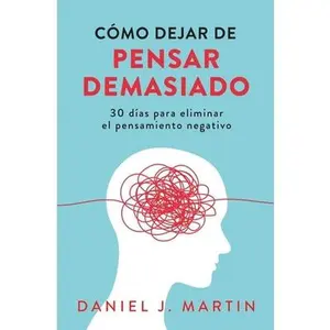 Cómo dejar de pensar demasiado: 30 días para eliminar el pensamiento negativo: domina tu mente y vive sin ansiedad -- Daniel J. Martin, Paperback