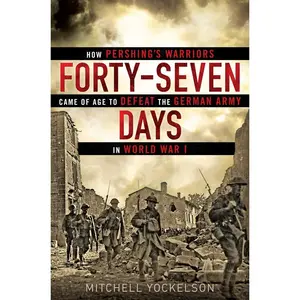 USED-Forty-Seven Days: How Pershing's Warriors Came of Age to Defeat the German Army in World War I by Yockelson, Mitchell (Hardcover)