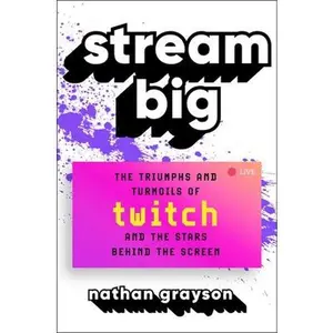 Stream Big: The Triumphs and Turmoils of Twitch and the Stars Behind the Screen -- Nathan Grayson, Hardcover