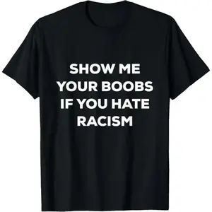SHOW ME YOUR BOOBS IF YOU HATE RACISM FUNNY PROTEST T-Shirt,Made in USA