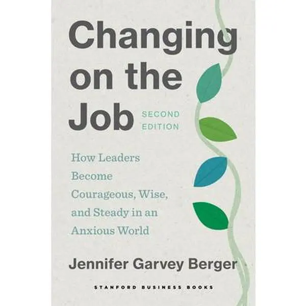 Changing on the Job, Second Edition: How Leaders Become Courageous, Wise, and Steady in an Anxious World -- Jennifer Garvey Berger, Paperback