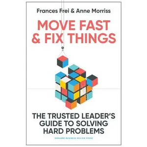 Move Fast and Fix Things: The Trusted Leader's Guide to Solving Hard Problems -- Frances Frei, Hardcover