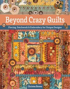 Beyond Crazy Quilts: Piecing, Patchwork & Embroidery for Unique Designs -- Christen Brown, Paperback