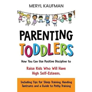 USED-Parenting Toddlers: How You Can Use Positive Discipline to Raise Kids Who Will Have High Self-Esteem, Including Tips for Sleep Training, Handing Tantr by Kaufman, Meryl (Hardcover)