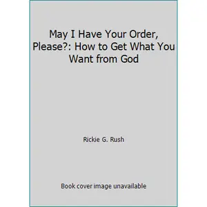 USED-May I Have Your Order, Please?: How to Get What You Want from God by Rickie G. Rush (Paperback)