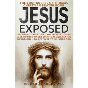 JESUS EXPOSED: The Lost Gospel of Thomas Christian Prayer Book: Decoding Christian Gnostic Mysticism: A Scripture-Based Spiritual Awakening Devotional to Activate Your Inner God (Superhuman)