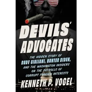Devils' Advocates: The Hidden Story of Rudy Giuliani, Hunter Biden, and the Washington Insiders on the Payrolls of Corrupt Foreign Interests -- Kenneth P. Vogel, Hardcover