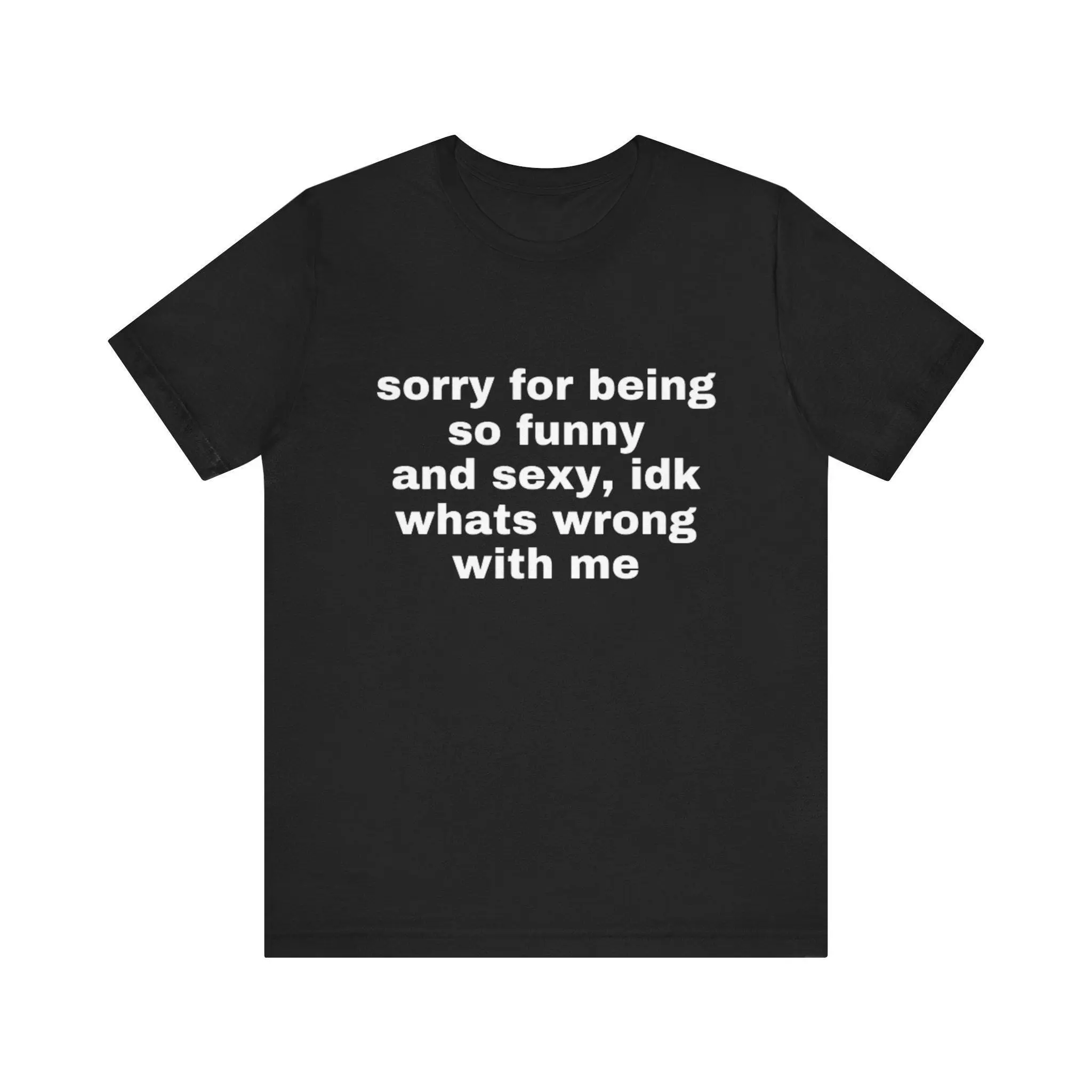 Sorry For Being So Funny And Sexy, Idk What's Wrong With Me Shirt, Joke Tee, Gift Shirt, Funny Meme T-Shirt(Hoodie)/(Sweatshirt)