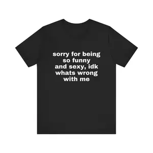 Sorry For Being So Funny And Sexy, Idk What's Wrong With Me Shirt, Joke Tee, Gift Shirt, Funny Meme T-Shirt(Hoodie)/(Sweatshirt)