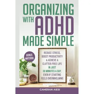 Organizing with ADHD Made Simple: Reduce stress, boost productivity, and achieve a clutter-free life in just 30 minutes a day, even if starting feels overwhelming Hardcover – April 22, 2024