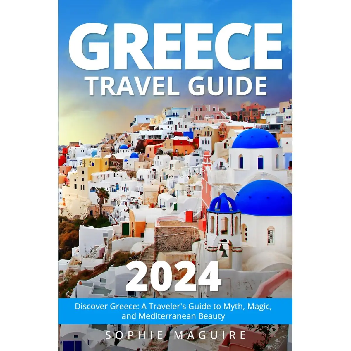 Greece Travel Guide 2024: Discover Greece: A Traveler's Guide to Myth, Magic, and Mediterranean Beauty Paperback – May 9, 2024