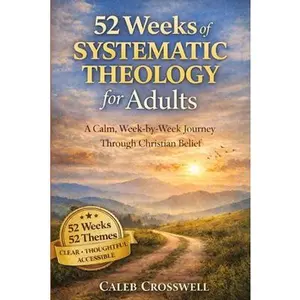 52 Weeks of Systematic Theology for Adults: A Calm, Week-by-Week Journey Through Christian Belief -- Caleb Crosswell, Paperback