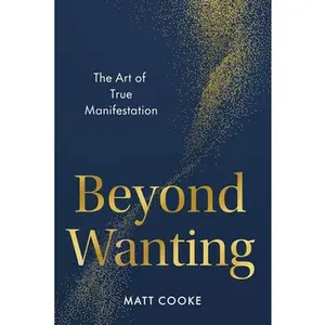Beyond Wanting: The Art of True Manifestation -- Matt Cooke, Hardcover