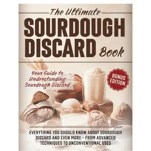 The Ultimate Sourdough Discard Book: Everything You Should Know About Sourdough Discard and Even More – From Advanced Techniques to Unconventional Uses (The Sourdough Cookbook Collection) Paperback.