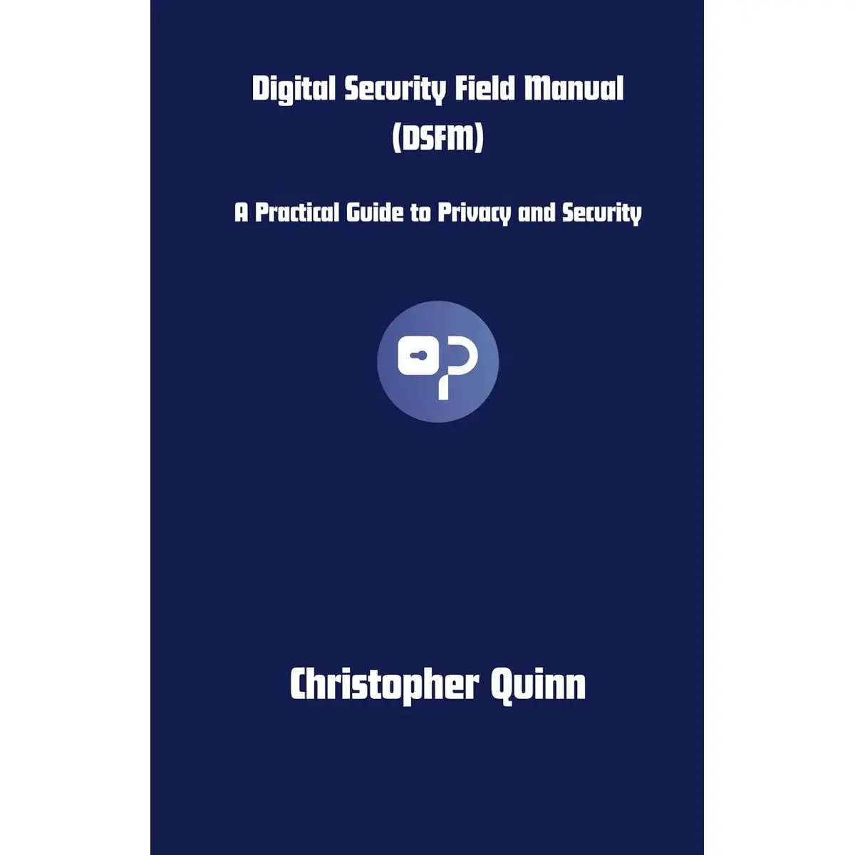 Digital Security Field Manual (DSFM): A Practical Guide to Privacy and Digital Security