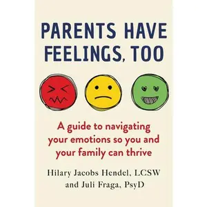 Parents Have Feelings, Too: A Guide to Navigating Your Emotions So You and Your Family Can Thrive -- Hilary Jacobs Hendel, Paperback