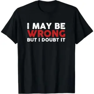 Funny Sarcastic I May Be Wrong But I Doubt It T-Shirt
