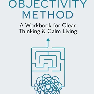 The Objectivity Method: A Workbook for Clear Thinking and Calm Living