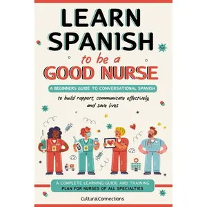 Learn Spanish to Be a Good Nurse: A Beginner's Guide to Conversational Spanish, Communicate Efficiently, and Save Lives (Learn Spanish to be your most Successful Self)