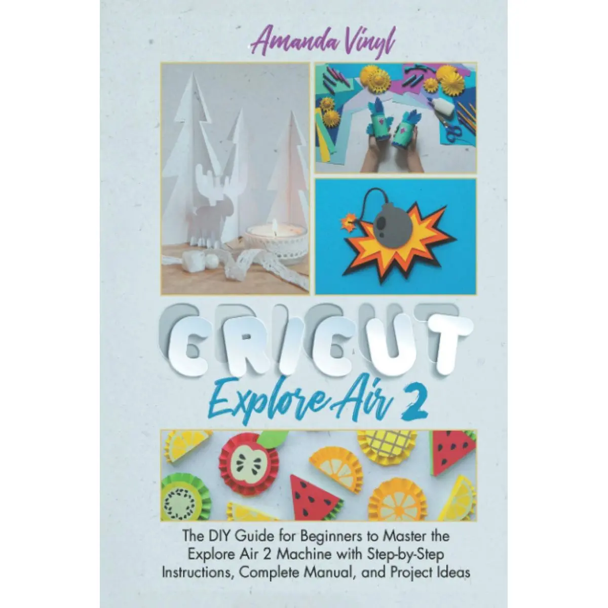 Cricut Explore Air 2: The DIY Guide for Beginners to Master the Explore Air 2 Machine with Step-by-Step Instructions, Complete Manual, and Project Ideas Hardcover – March 1, 2021
