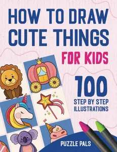 How To Draw Cute Things: 100 Step By Step Drawings For Kids Ages 4 - 8 (How To Draw Books For Kids), Paperback