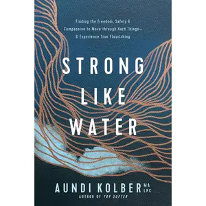 Strong like Water: Finding the Freedom, Safety, and Compassion to Move through Hard Things--and Experience True Flourishing