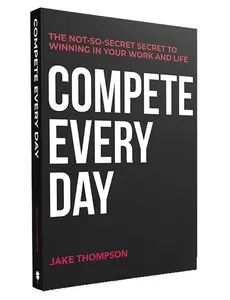 Compete Every Day: The Not-So-Secret Secret to Winning at Work and Life
