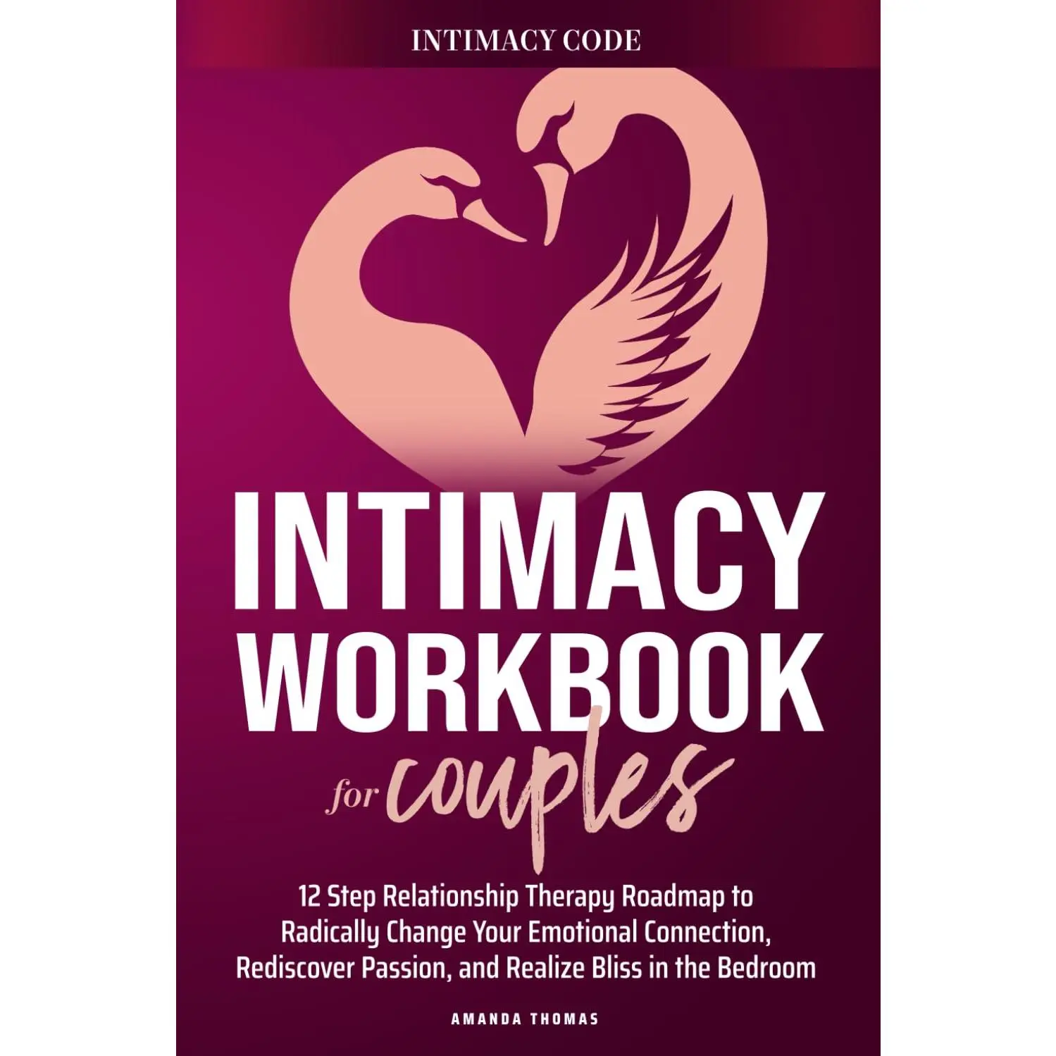 THE INTIMACY WORKBOOK FOR COUPLES: A 12-Step Relationship Therapy Roadmap to Radically Change Your Emotional Connection, Rediscover Passion, and Realize Bliss in the Bedroom
