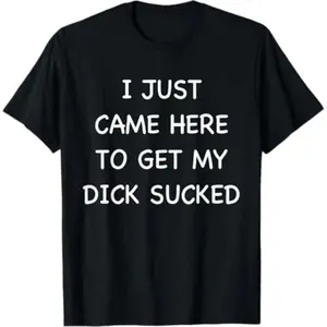 [100% Cotton]  I Just Came Here To Get My Dick Sucked Adult Humor Offensive T-Shirt