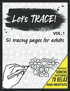 Let's Trace!: 50 Tracing Pages for Adults with Abstract and Geometric Pattern Designs - Release stress and tension, meditate and relax!