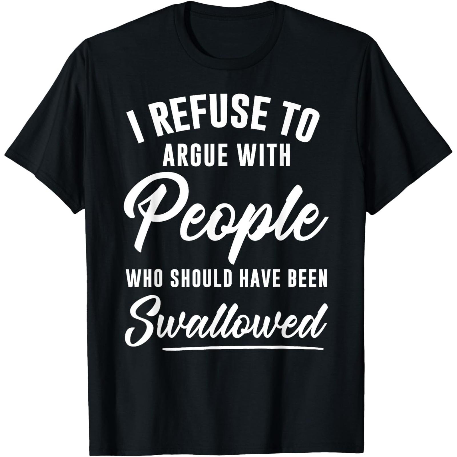 I Refuse to Argue with People Who Should Have Been Swallowed T-Shirt 052 I Refuse to Argue with People Who Should Have Been Swallowed T-Shirt 052