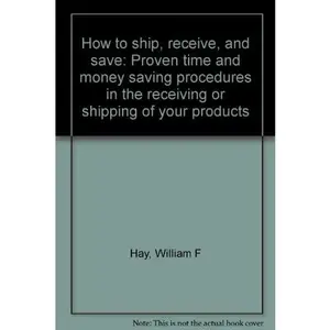 USED-How to ship, receive, and save: Proven time and money saving procedures in the receiving or shipping of your products by William F Hay (Unknown)
