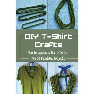 DIY T-Shirt Crafts: How To Repurpose Old T-Shirts Into 50 Beautiful Projects Paperback – April 21, 2022