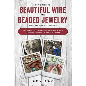 DIY Guide to Beautiful Wire and Beaded Jewelry Making for Beginners: The Simple Step-by-Step Handbook for Starting Jewelry Crafts at Home Paperback – Illustrated, August 22, 2019