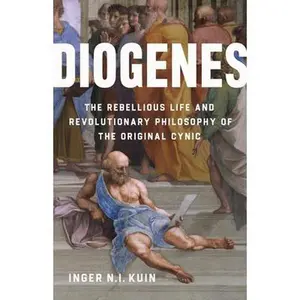 Diogenes: The Rebellious Life and Revolutionary Philosophy of the Original Cynic -- Inger N. I. Kuin, Hardcover