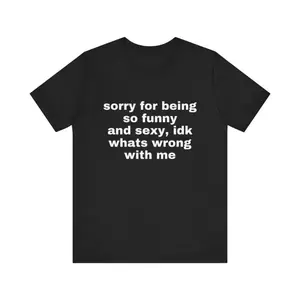 Sorry For Being So Funny And Sexy, Idk What's Wrong With Me Shirt, Gift Shirt, Funny Meme T-Shirt,Tee,t-shirt
