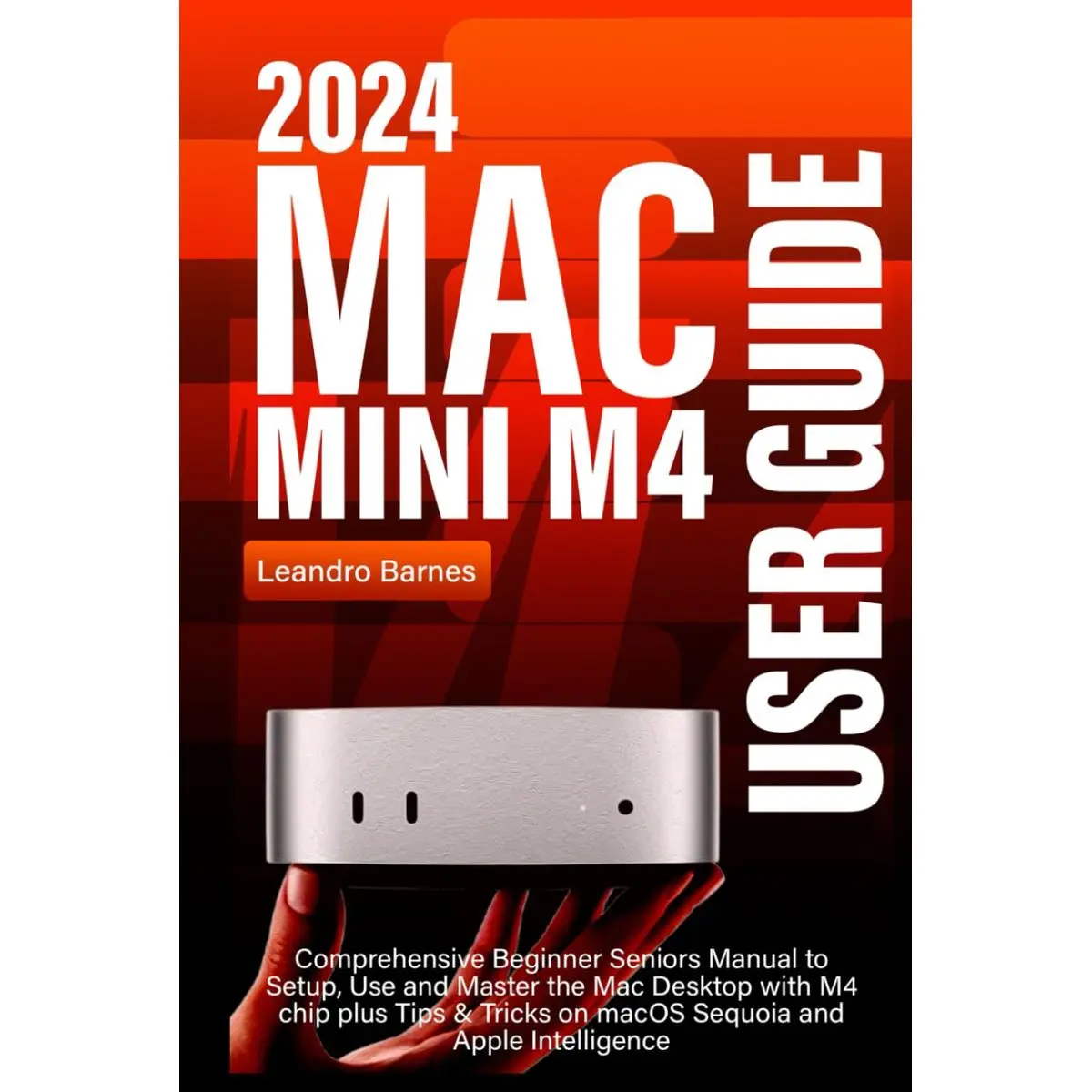 MAC MINI M4 USER GUIDE: Comprehensive Beginner Seniors Manual to Setup, Use and Master the 2024 Mac Desktop with M4 chip plus Tips & Tricks on macOS Sequoia and Apple Intelligence Hardcover – November 1, 2024