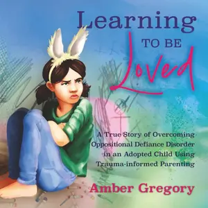 Learning to Be Loved: A True Story of Overcoming Oppositional Defiance Disorder in an Adopted Child Using Trauma-informed Parenting Paperback – October 31, 2025
