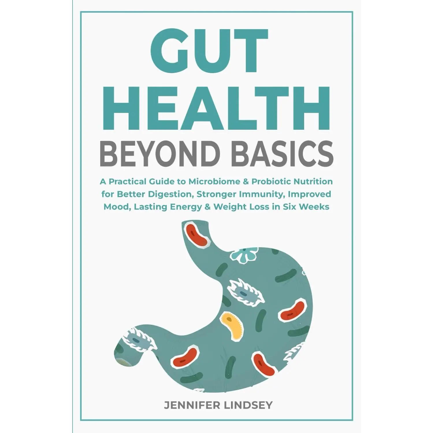 Gut Health Beyond Basics: A Practical Guide to Microbiome & Probiotic Nutrition for Better Digestion, Stronger Immunity, Improved Mood, Lasting Energy & Weight Loss in Six Weeks