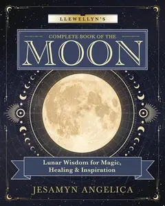 Llewellyn's Complete Book of the Moon: Lunar Wisdom for Magic, Healing & Inspiration -- Jesamyn Angelica, Paperback