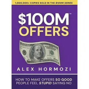 $100M Offers: How To Make Offers So Good People Feel Stupid Saying No -- Alex Hormozi, Hardcover