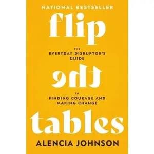 Flip the Tables: The Everyday Disruptor's Guide to Finding Courage and Making Change -- Alencia Johnson, Hardcover