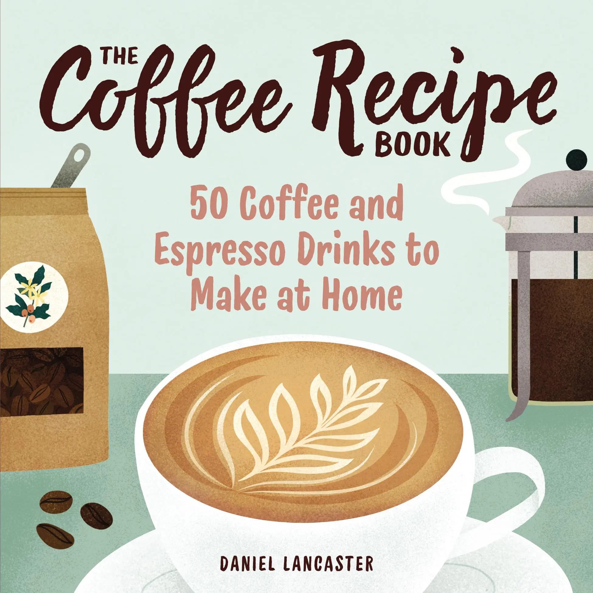 The Coffee Recipe Book: 50 Coffee and Espresso Drinks to Make at Home -- Daniel Lancaster - Paperback
