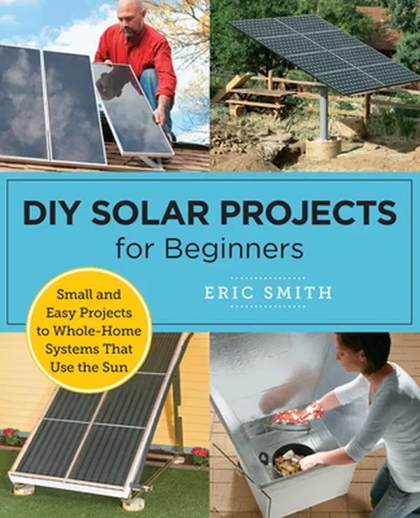 DIY Solar Projects for Beginners: Small and Easy Projects to Whole-Home Systems That Use the Sun -- Eric Smith, Paperback