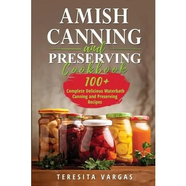 Amish Canning and Preserving Cookbook: 100+ Delicious Complete Waterbath Recipes for Cooking, Paperback by Teresita Vargas