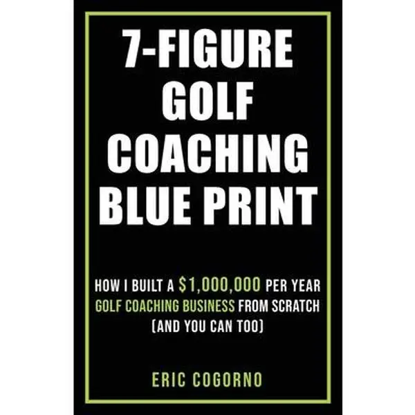 7-Figure Golf Coaching Blueprint Tutorial Book - Build a 7-Figure Coaching Business From Scratch, Develop Client Attraction System, 300000+ YouTube Subscribers, 35000+ Lessons - Eric Cogorno, Paperback