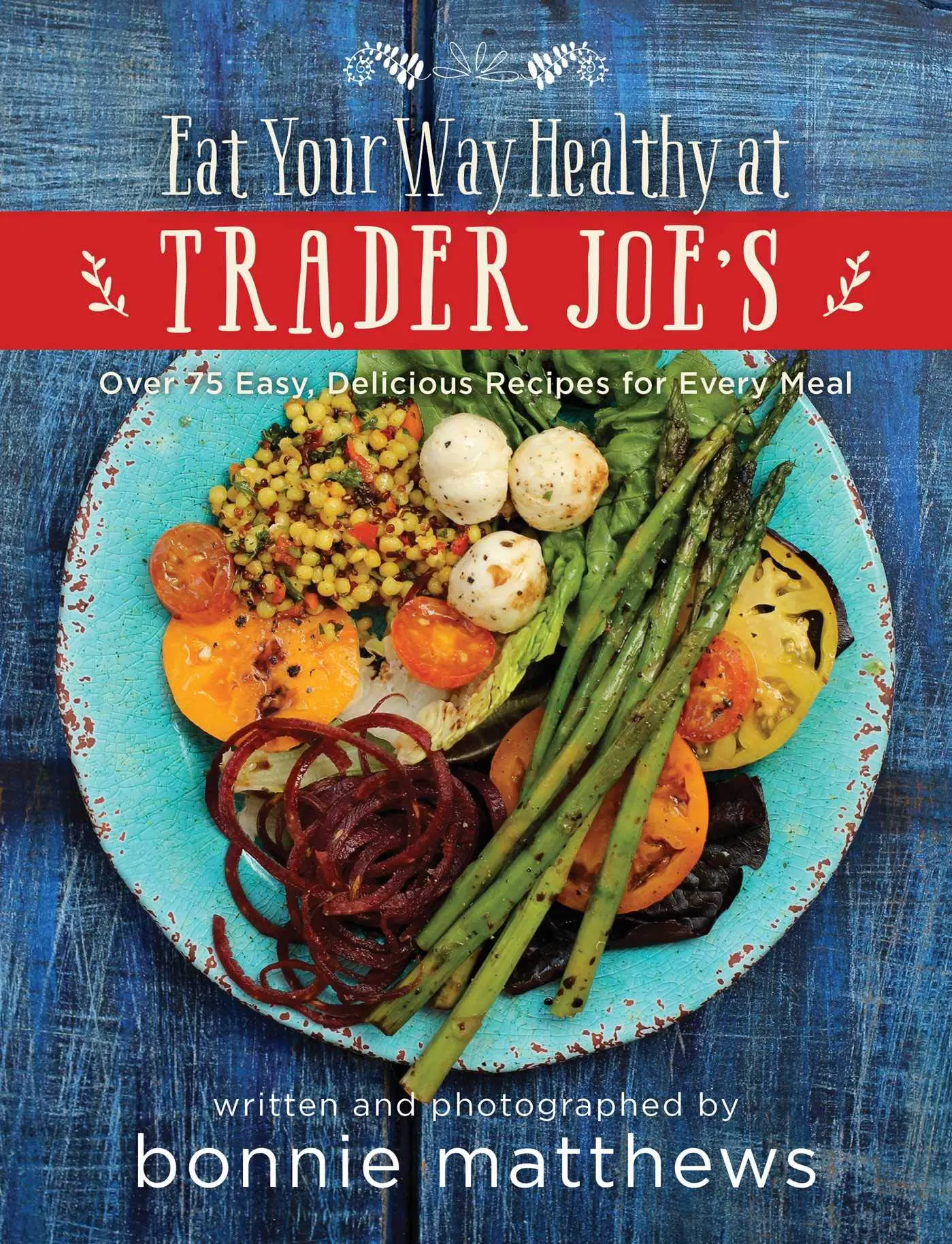 The Eat Your Way Healthy at Trader Joe's Cookbook: Over 75 Easy, Delicious Recipes for Every Meal -- Bonnie Matthews - Hardcover