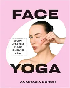 Face Yoga: Sculpt, Lift & Tone in Just 10 Minutes a Day -- Anastasia Goron, Hardcover