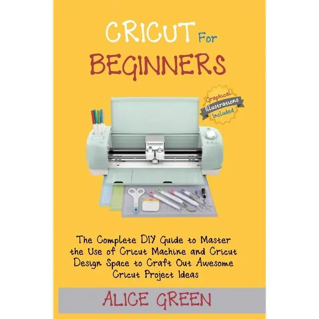 Cricut for Beginners: The Complete DIY Guide to Master the Use of Cricut Machine and Cricut Design Space to Craft Out Awesome Cricut Project Ideas (Gr by Alice Green (Paperback)