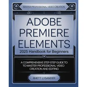 Adobe Premiere Elements 2025 Handbook for Beginners: A Comprehensive Step-By-Step Guide to Master Professional Video Creation and Editing Paperback – November 19, 2024